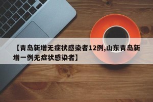 【青岛新增无症状感染者12例,山东青岛新增一例无症状感染者】