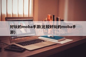 好玩的moba手游(比较好玩的moba手游)