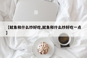 【鱿鱼和什么炒好吃,鱿鱼和什么炒好吃一点】