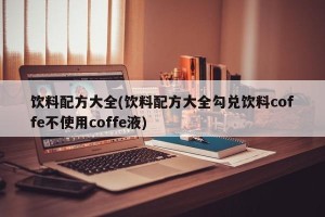 饮料配方大全(饮料配方大全勾兑饮料coffe不使用coffe液)