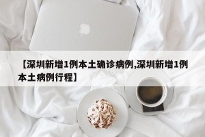 【深圳新增1例本土确诊病例,深圳新增1例本土病例行程】
