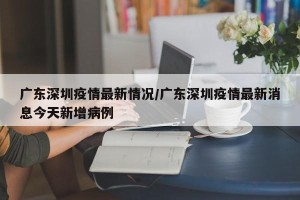 广东深圳疫情最新情况/广东深圳疫情最新消息今天新增病例