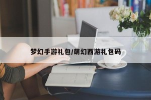 梦幻手游礼包/萌幻西游礼包码