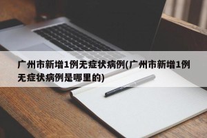 广州市新增1例无症状病例(广州市新增1例无症状病例是哪里的)