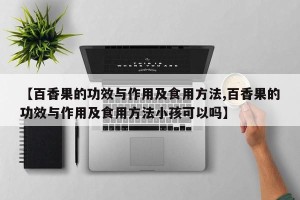 【百香果的功效与作用及食用方法,百香果的功效与作用及食用方法小孩可以吗】