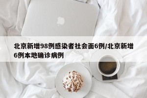 北京新增98例感染者社会面6例/北京新增6例本地确诊病例