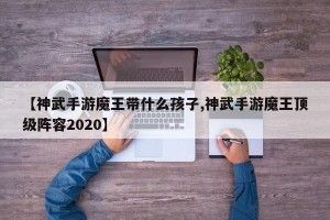 【神武手游魔王带什么孩子,神武手游魔王顶级阵容2020】