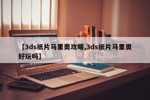 【3ds纸片马里奥攻略,3ds纸片马里奥好玩吗】