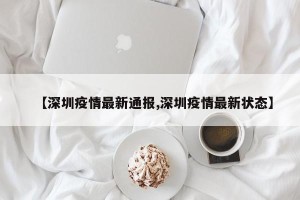 【深圳疫情最新通报,深圳疫情最新状态】