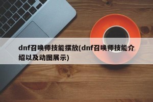 dnf召唤师技能摆放(dnf召唤师技能介绍以及动图展示)