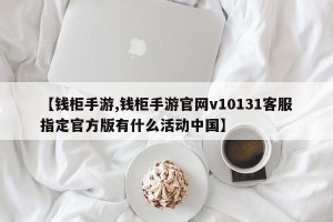 【钱柜手游,钱柜手游官网v10131客服指定官方版有什么活动中国】