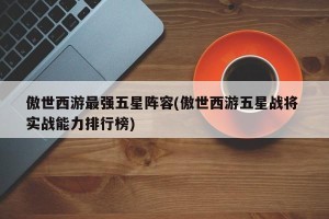 傲世西游最强五星阵容(傲世西游五星战将 实战能力排行榜)