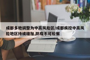 成都多地调整为中高风险区/成都疾控中高风险地区持续增加,防疫不可松懈