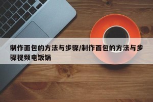 制作面包的方法与步骤/制作面包的方法与步骤视频电饭锅