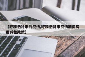 【呼和浩特市的疫情,呼和浩特市疫情期间房租减免政策】