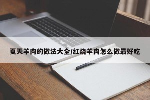 夏天羊肉的做法大全/红烧羊肉怎么做最好吃