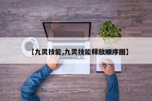 【九灵技能,九灵技能释放顺序图】