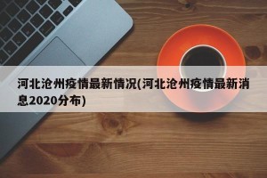河北沧州疫情最新情况(河北沧州疫情最新消息2020分布)