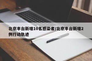 北京丰台新增10名感染者/北京丰台新增2例行动轨迹
