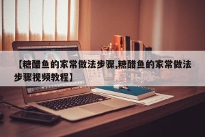 【糖醋鱼的家常做法步骤,糖醋鱼的家常做法步骤视频教程】