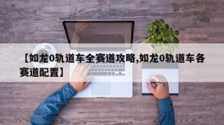 【如龙0轨道车全赛道攻略,如龙0轨道车各赛道配置】