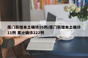 厦门新增本土确诊16例/厦门新增本土确诊11例 累计确诊222例