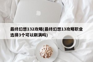 最终幻想132攻略(最终幻想13攻略职业选择3个可以刷满吗)