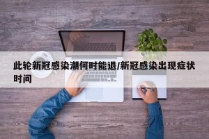 此轮新冠感染潮何时能退/新冠感染出现症状时间