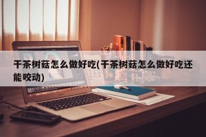 干茶树菇怎么做好吃(干茶树菇怎么做好吃还能咬动)