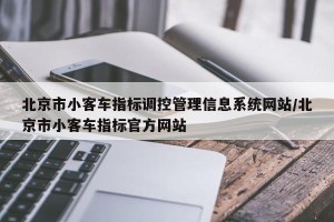 北京市小客车指标调控管理信息系统网站/北京市小客车指标官方网站