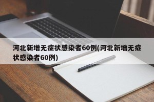 河北新增无症状感染者60例(河北新增无症状感染者60例)