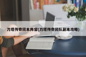 刀塔传奇团本阵容(刀塔传奇团队副本攻略)
