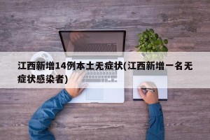 江西新增14例本土无症状(江西新增一名无症状感染者)