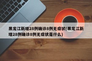 黑龙江新增28例确诊8例无症状(黑龙江新增28例确诊8例无症状是什么)