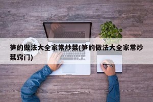 笋的做法大全家常炒菜(笋的做法大全家常炒菜窍门)