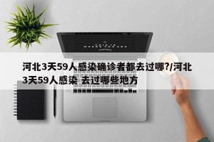 河北3天59人感染确诊者都去过哪?/河北3天59人感染 去过哪些地方