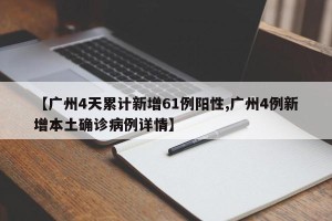 【广州4天累计新增61例阳性,广州4例新增本土确诊病例详情】