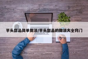 芋头甜品简单做法/芋头甜品的做法大全窍门