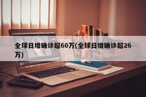 全球日增确诊超60万(全球日增确诊超26万)
