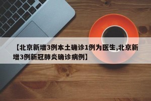 【北京新增3例本土确诊1例为医生,北京新增3例新冠肺炎确诊病例】
