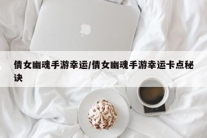 倩女幽魂手游幸运/倩女幽魂手游幸运卡点秘诀