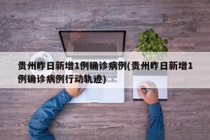 贵州昨日新增1例确诊病例(贵州昨日新增1例确诊病例行动轨迹)