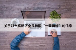 关于郑州高新区全民核酸“一天两检”的信息