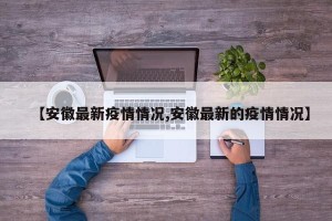 【安徽最新疫情情况,安徽最新的疫情情况】
