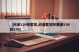 【问道120级套装,问道套装效果图130到170】