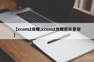 【xcom2攻略,xcom2攻略游民星空】