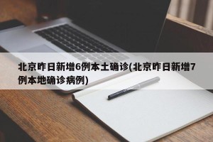 北京昨日新增6例本土确诊(北京昨日新增7例本地确诊病例)