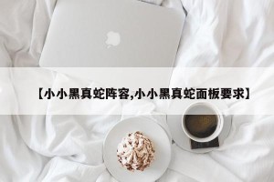 【小小黑真蛇阵容,小小黑真蛇面板要求】