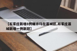 【石家庄新增8例确诊均在藁城区,石家庄藁城新增一例新冠】