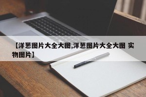 【洋葱图片大全大图,洋葱图片大全大图 实物图片】